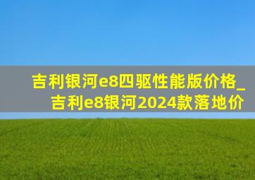 吉利银河e8四驱性能版价格_吉利e8银河2024款落地价