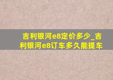 吉利银河e8定价多少_吉利银河e8订车多久能提车