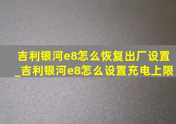 吉利银河e8怎么恢复出厂设置_吉利银河e8怎么设置充电上限