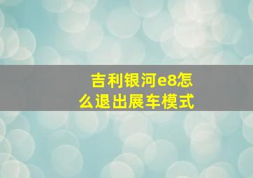 吉利银河e8怎么退出展车模式