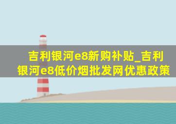 吉利银河e8新购补贴_吉利银河e8(低价烟批发网)优惠政策