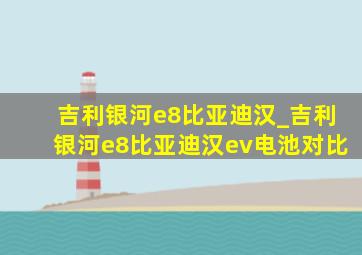 吉利银河e8比亚迪汉_吉利银河e8比亚迪汉ev电池对比