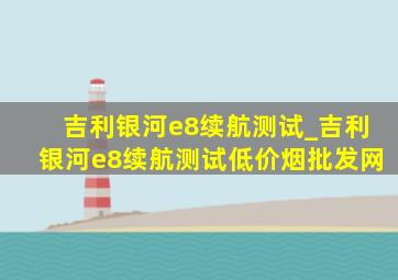 吉利银河e8续航测试_吉利银河e8续航测试(低价烟批发网)