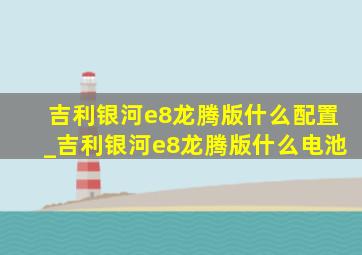 吉利银河e8龙腾版什么配置_吉利银河e8龙腾版什么电池