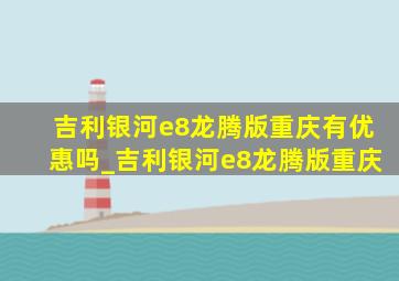 吉利银河e8龙腾版重庆有优惠吗_吉利银河e8龙腾版重庆