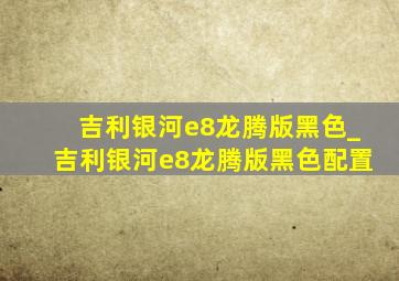 吉利银河e8龙腾版黑色_吉利银河e8龙腾版黑色配置