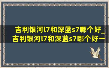 吉利银河l7和深蓝s7哪个好_吉利银河l7和深蓝s7哪个好一点