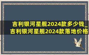 吉利银河星舰2024款多少钱_吉利银河星舰2024款落地价格