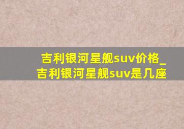 吉利银河星舰suv价格_吉利银河星舰suv是几座