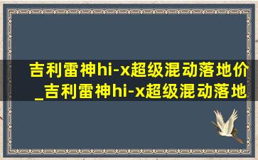 吉利雷神hi-x超级混动落地价_吉利雷神hi-x超级混动落地价格