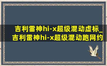 吉利雷神hi-x超级混动虚标_吉利雷神hi-x超级混动跑网约车