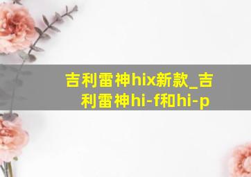 吉利雷神hix新款_吉利雷神hi-f和hi-p