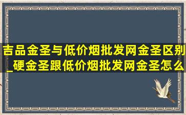 吉品金圣与(低价烟批发网)金圣区别_硬金圣跟(低价烟批发网)金圣怎么区分