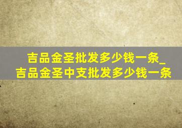 吉品金圣批发多少钱一条_吉品金圣中支批发多少钱一条