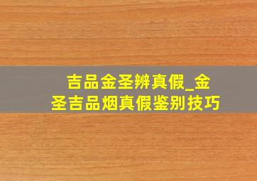 吉品金圣辨真假_金圣吉品烟真假鉴别技巧