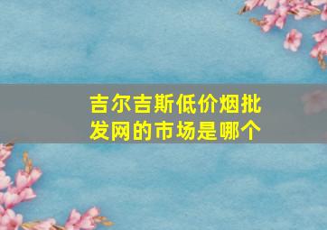 吉尔吉斯(低价烟批发网)的市场是哪个