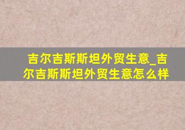 吉尔吉斯斯坦外贸生意_吉尔吉斯斯坦外贸生意怎么样