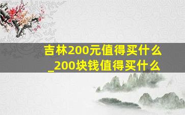 吉林200元值得买什么_200块钱值得买什么