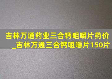 吉林万通药业三合钙咀嚼片药价_吉林万通三合钙咀嚼片150片