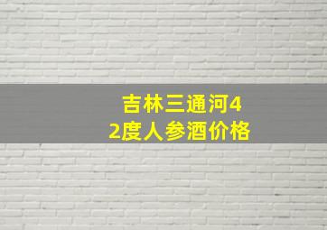 吉林三通河42度人参酒价格