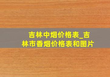 吉林中烟价格表_吉林市香烟价格表和图片