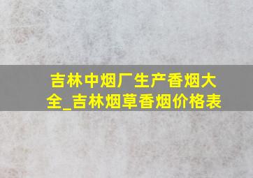 吉林中烟厂生产香烟大全_吉林烟草香烟价格表