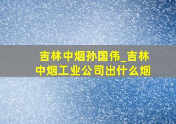 吉林中烟孙国伟_吉林中烟工业公司出什么烟