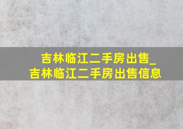 吉林临江二手房出售_吉林临江二手房出售信息