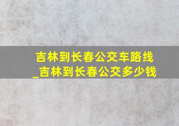 吉林到长春公交车路线_吉林到长春公交多少钱