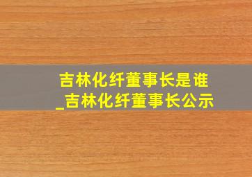 吉林化纤董事长是谁_吉林化纤董事长公示