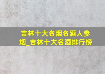 吉林十大名烟名酒人参烟_吉林十大名酒排行榜