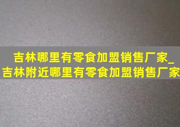 吉林哪里有零食加盟销售厂家_吉林附近哪里有零食加盟销售厂家