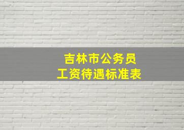 吉林市公务员工资待遇标准表