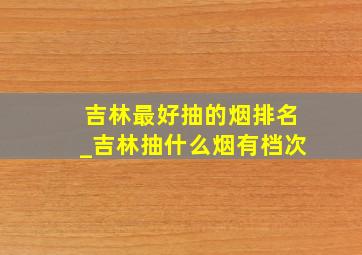 吉林最好抽的烟排名_吉林抽什么烟有档次