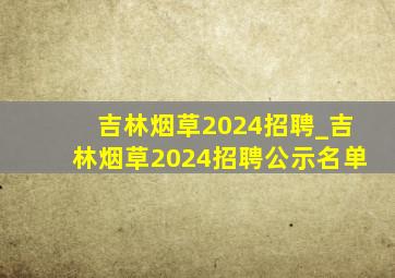 吉林烟草2024招聘_吉林烟草2024招聘公示名单