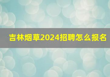 吉林烟草2024招聘怎么报名