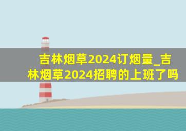 吉林烟草2024订烟量_吉林烟草2024招聘的上班了吗