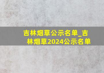 吉林烟草公示名单_吉林烟草2024公示名单