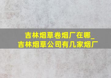 吉林烟草卷烟厂在哪_吉林烟草公司有几家烟厂