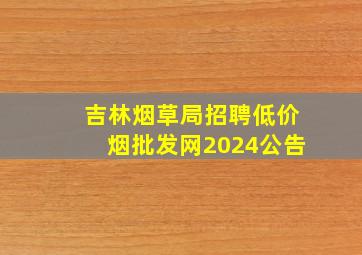 吉林烟草局招聘(低价烟批发网)2024公告