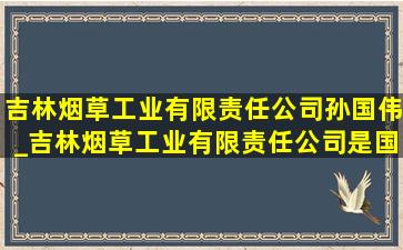 吉林烟草工业有限责任公司孙国伟_吉林烟草工业有限责任公司是国企