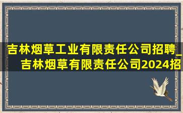 吉林烟草工业有限责任公司招聘_吉林烟草有限责任公司2024招聘