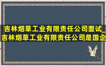 吉林烟草工业有限责任公司面试_吉林烟草工业有限责任公司是国企