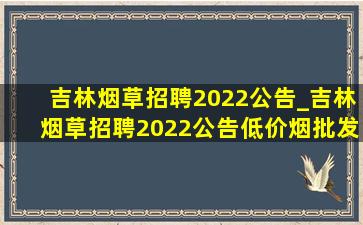 吉林烟草招聘2022公告_吉林烟草招聘2022公告(低价烟批发网)