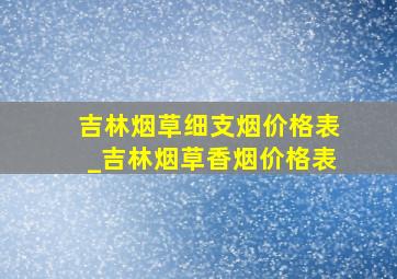 吉林烟草细支烟价格表_吉林烟草香烟价格表