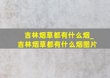 吉林烟草都有什么烟_吉林烟草都有什么烟图片