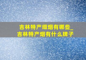 吉林特产细烟有哪些_吉林特产烟有什么牌子