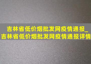 吉林省(低价烟批发网)疫情通报_吉林省(低价烟批发网)疫情通报详情