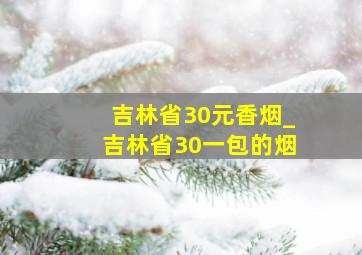 吉林省30元香烟_吉林省30一包的烟