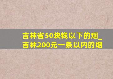 吉林省50块钱以下的烟_吉林200元一条以内的烟